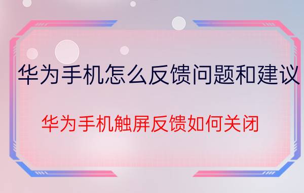 华为手机怎么反馈问题和建议 华为手机触屏反馈如何关闭？